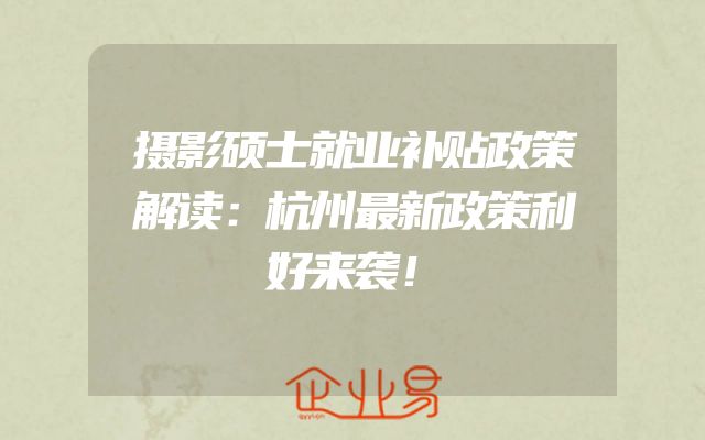 摄影硕士就业补贴政策解读：杭州最新政策利好来袭！