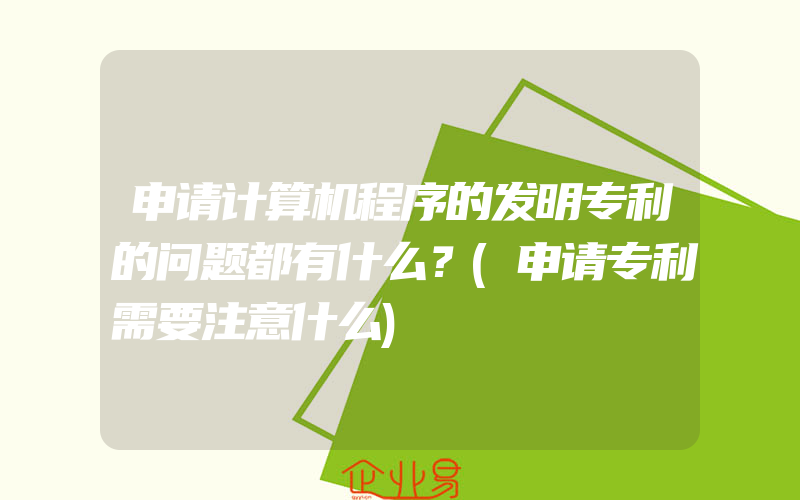 申请计算机程序的发明专利的问题都有什么？(申请专利需要注意什么)