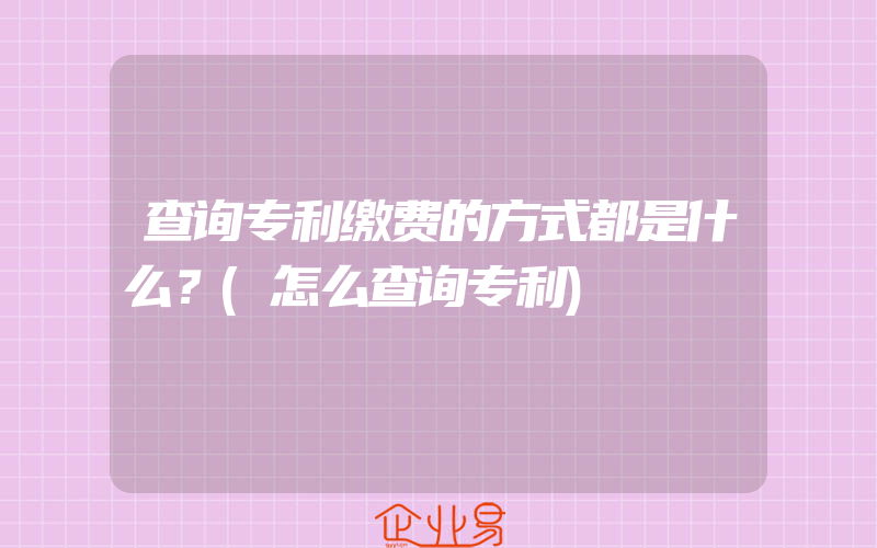 查询专利缴费的方式都是什么？(怎么查询专利)