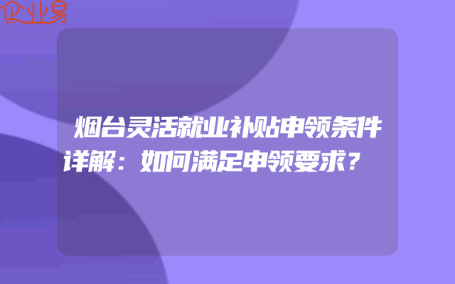 烟台灵活就业补贴申领条件详解：如何满足申领要求？