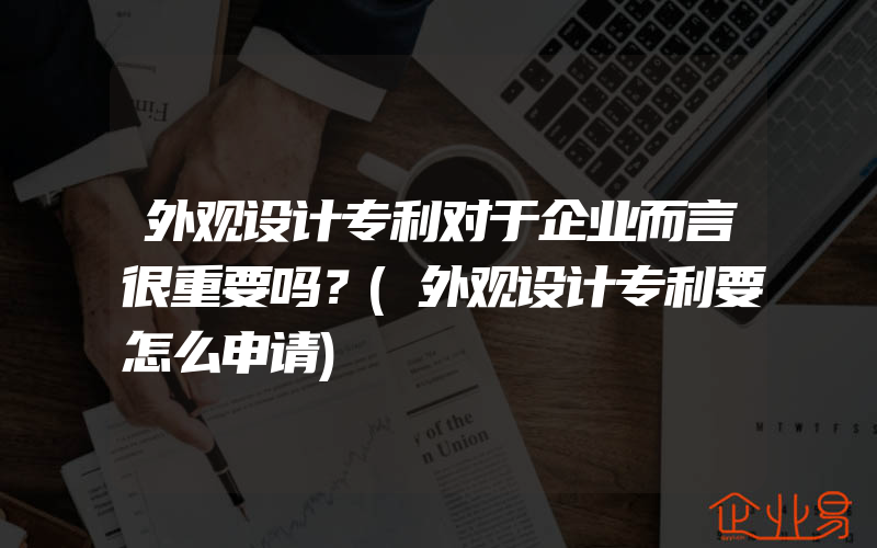 外观设计专利对于企业而言很重要吗？(外观设计专利要怎么申请)