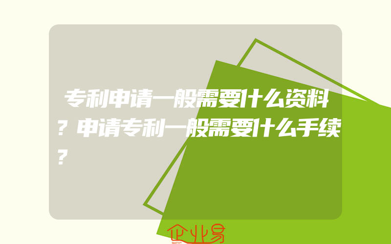 专利申请一般需要什么资料？申请专利一般需要什么手续？