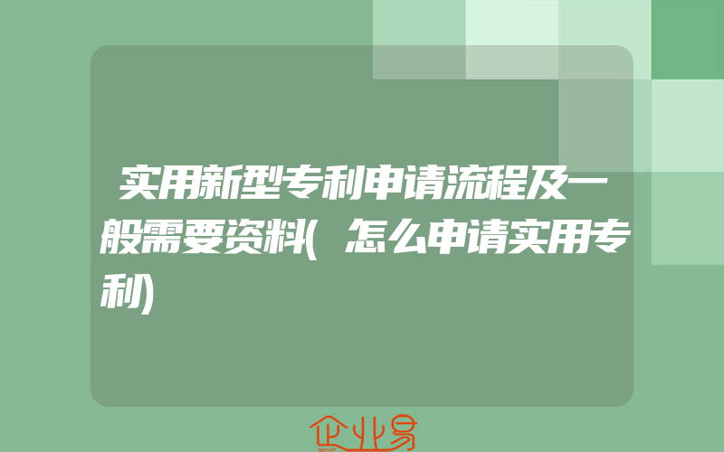 实用新型专利申请流程及一般需要资料(怎么申请实用专利)