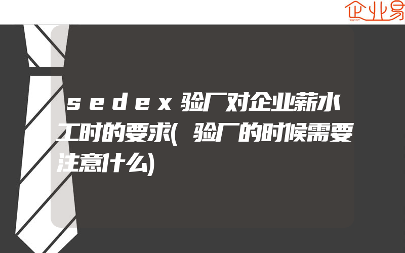 sedex验厂对企业薪水工时的要求(验厂的时候需要注意什么)