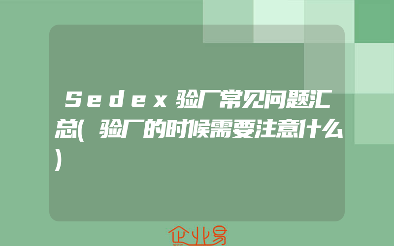 Sedex验厂常见问题汇总(验厂的时候需要注意什么)