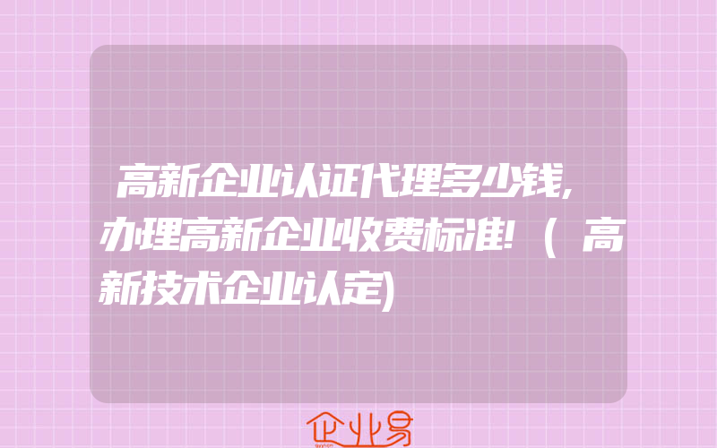 高新企业认证代理多少钱,办理高新企业收费标准!(高新技术企业认定)