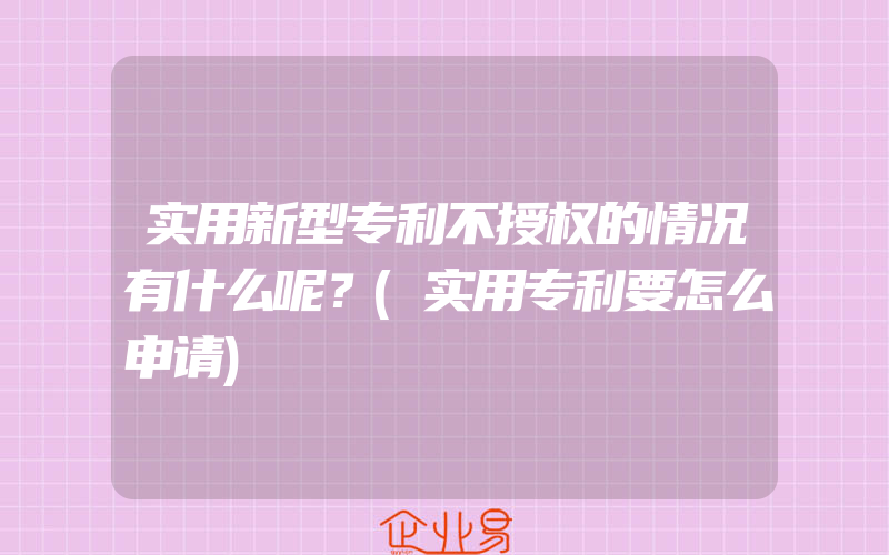 实用新型专利不授权的情况有什么呢？(实用专利要怎么申请)