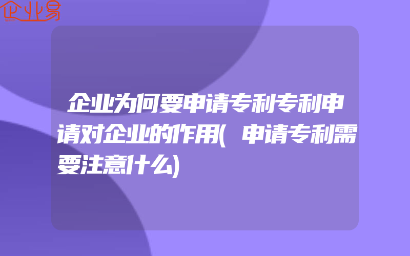 企业为何要申请专利专利申请对企业的作用(申请专利需要注意什么)