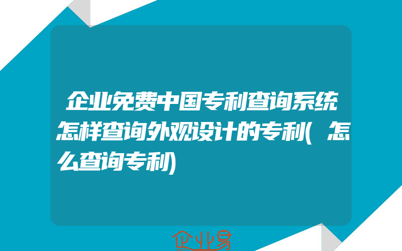 企业免费中国专利查询系统怎样查询外观设计的专利(怎么查询专利)