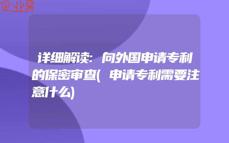 详细解读:向外国申请专利的保密审查(申请专利需要注意什么)