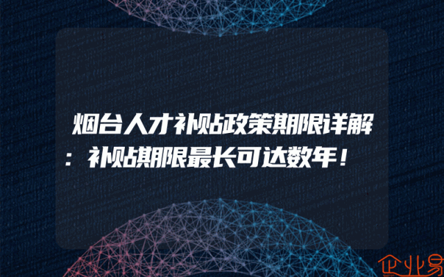 烟台人才补贴政策期限详解：补贴期限最长可达数年！