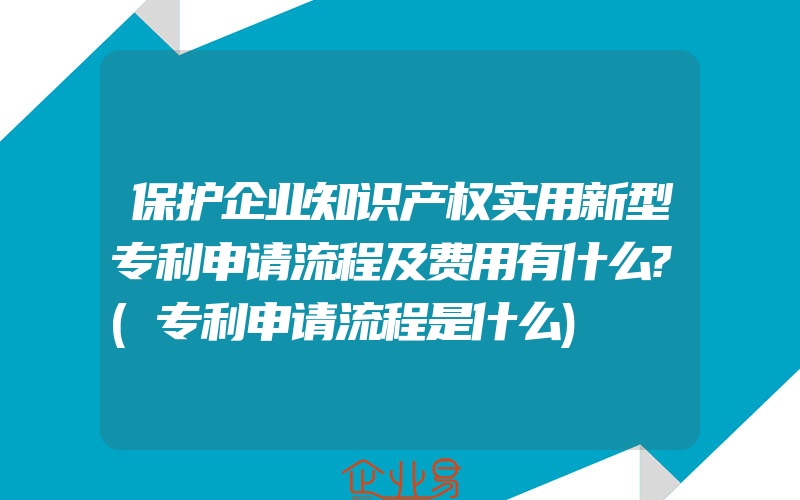 保护企业知识产权实用新型专利申请流程及费用有什么?(专利申请流程是什么)