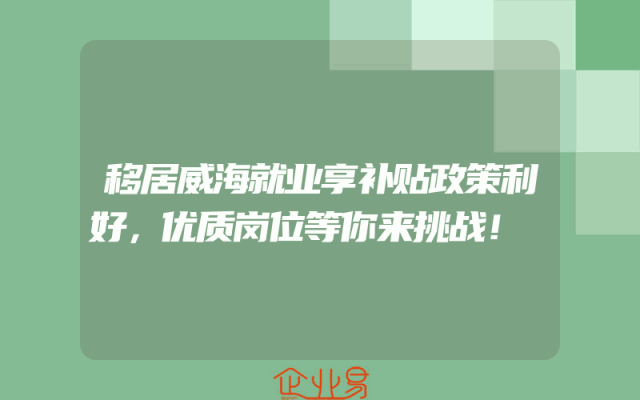 移居威海就业享补贴政策利好，优质岗位等你来挑战！