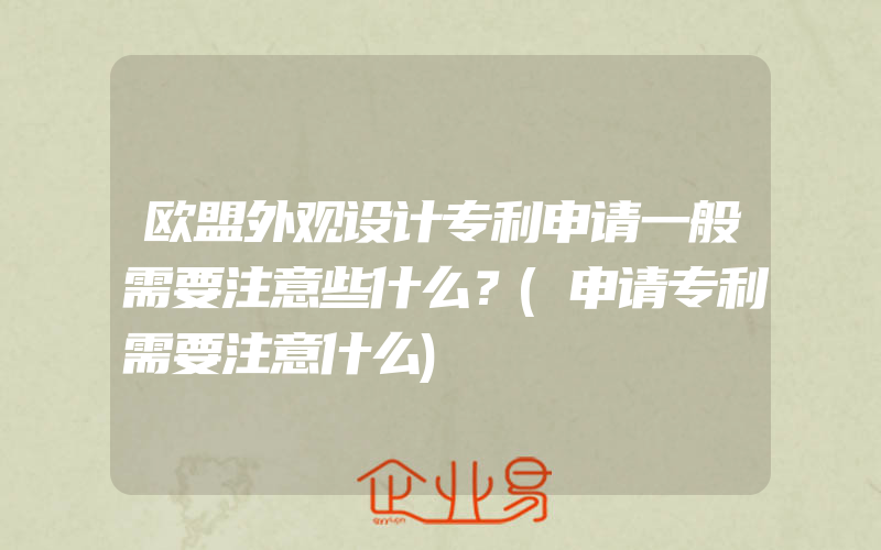 欧盟外观设计专利申请一般需要注意些什么？(申请专利需要注意什么)