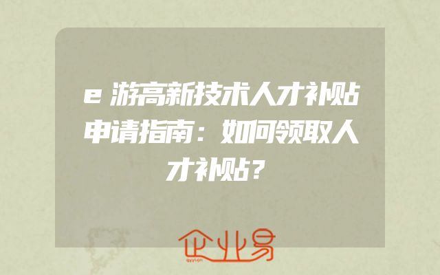e游高新技术人才补贴申请指南：如何领取人才补贴？