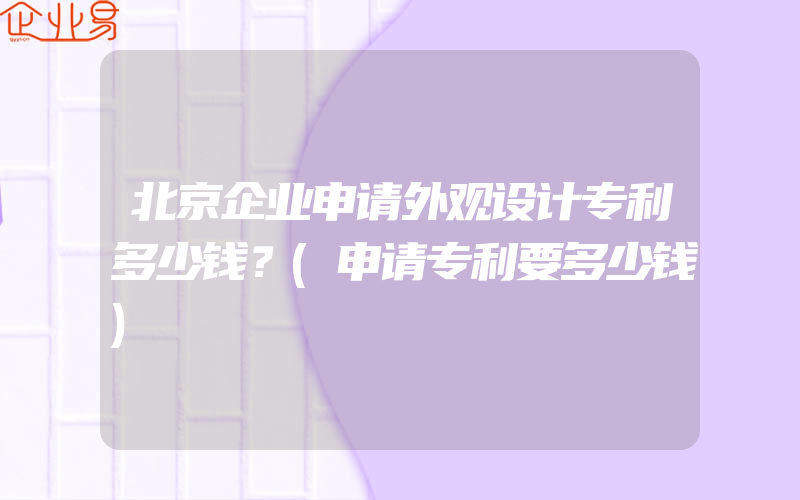 北京企业申请外观设计专利多少钱？(申请专利要多少钱)