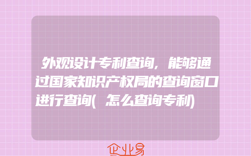 外观设计专利查询,能够通过国家知识产权局的查询窗口进行查询(怎么查询专利)