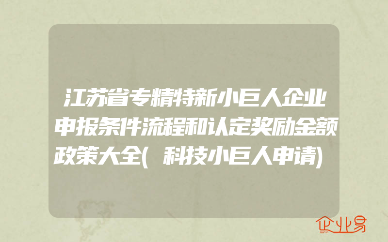 江苏省专精特新小巨人企业申报条件流程和认定奖励金额政策大全(科技小巨人申请)