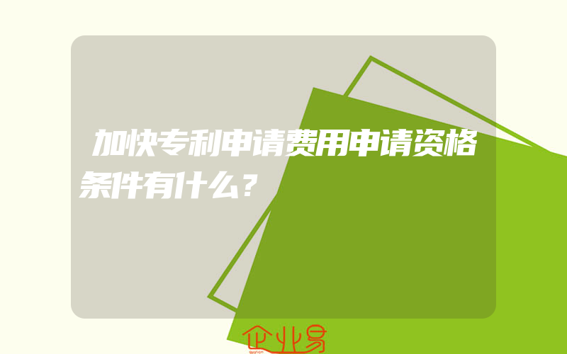 加快专利申请费用申请资格条件有什么？