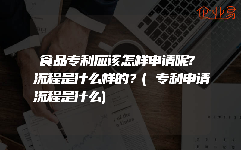 食品专利应该怎样申请呢?流程是什么样的？(专利申请流程是什么)