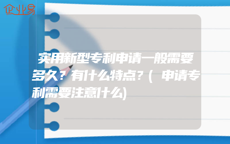 实用新型专利申请一般需要多久？有什么特点？(申请专利需要注意什么)