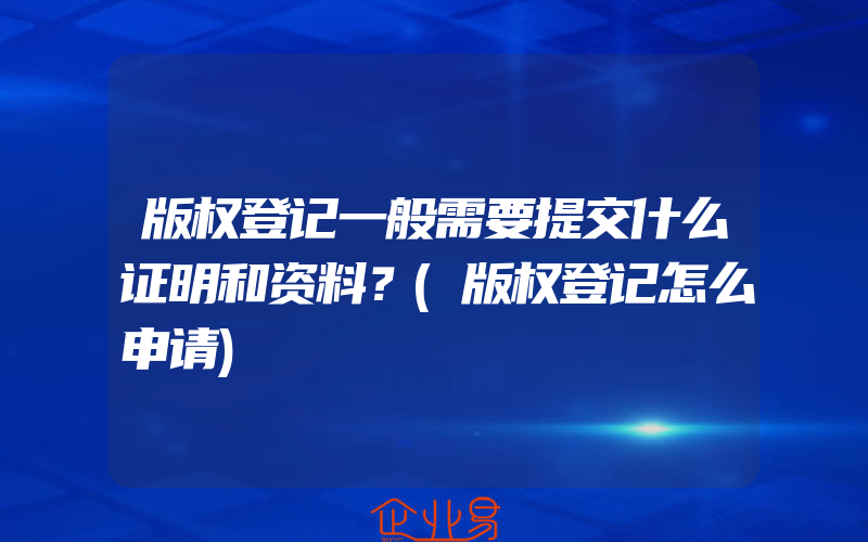 版权登记一般需要提交什么证明和资料？(版权登记怎么申请)