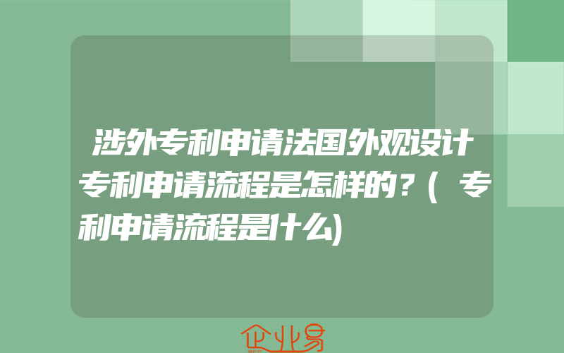 涉外专利申请法国外观设计专利申请流程是怎样的？(专利申请流程是什么)