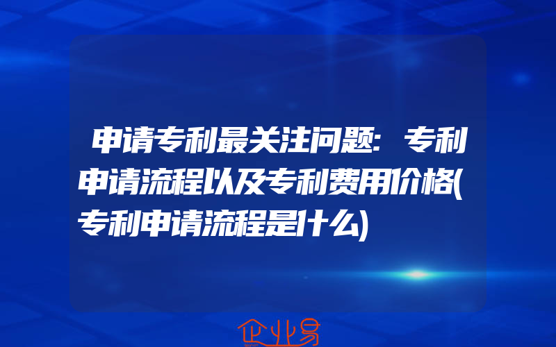 申请专利最关注问题:专利申请流程以及专利费用价格(专利申请流程是什么)