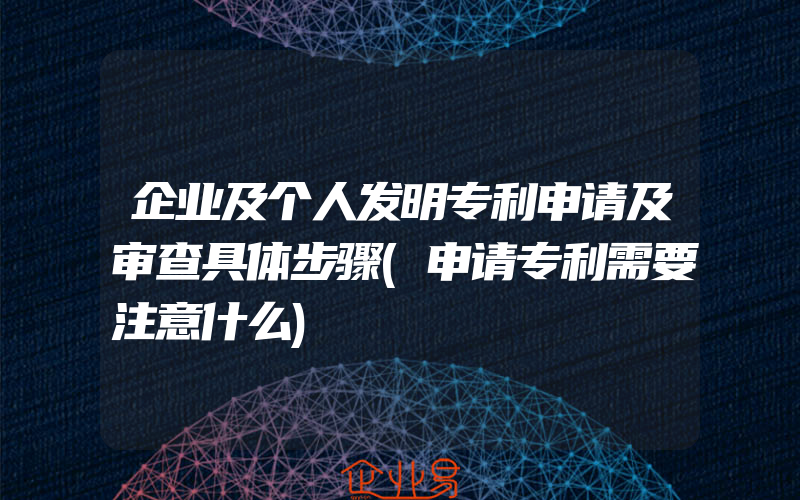 企业及个人发明专利申请及审查具体步骤(申请专利需要注意什么)