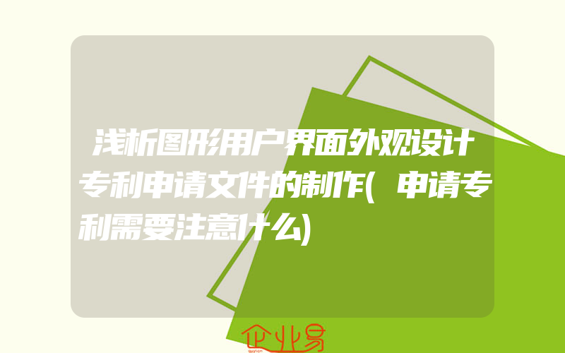 浅析图形用户界面外观设计专利申请文件的制作(申请专利需要注意什么)