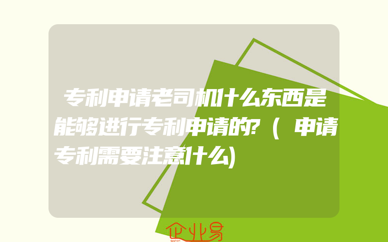 专利申请老司机什么东西是能够进行专利申请的?(申请专利需要注意什么)