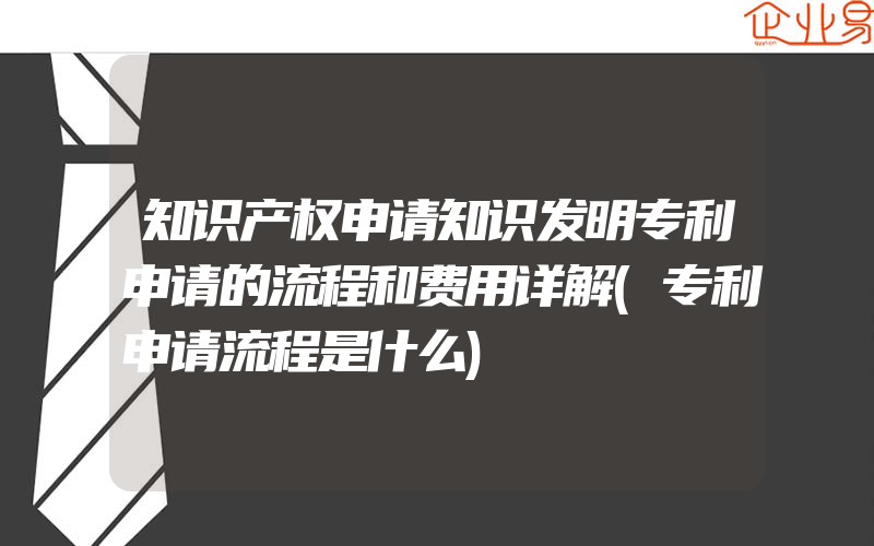 知识产权申请知识发明专利申请的流程和费用详解(专利申请流程是什么)