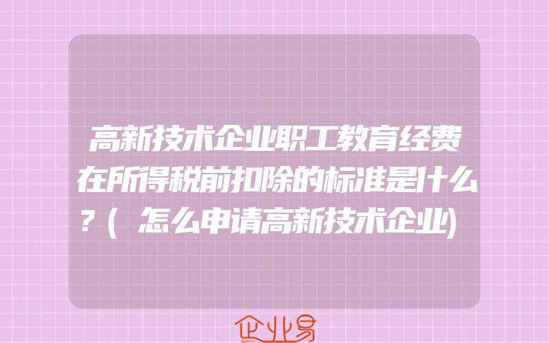 高新技术企业职工教育经费在所得税前扣除的标准是什么？(怎么申请高新技术企业)