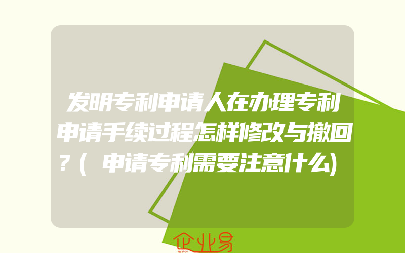 发明专利申请人在办理专利申请手续过程怎样修改与撤回？(申请专利需要注意什么)