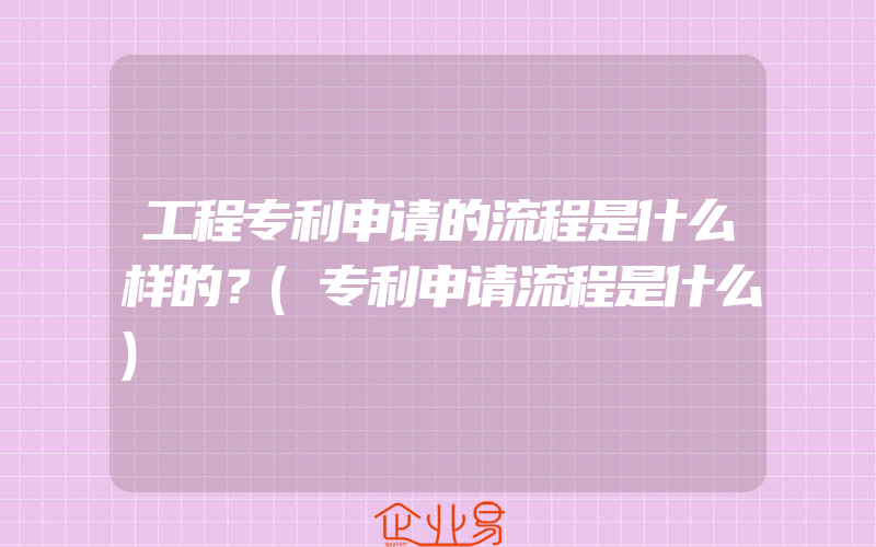 工程专利申请的流程是什么样的？(专利申请流程是什么)