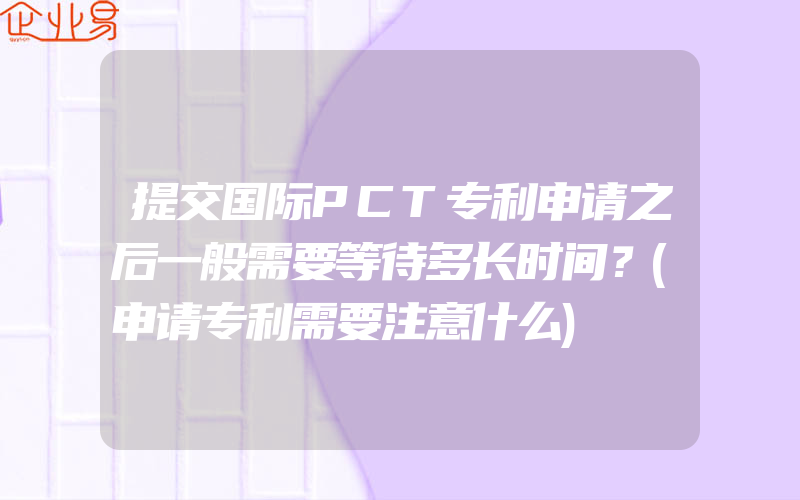 提交国际PCT专利申请之后一般需要等待多长时间？(申请专利需要注意什么)