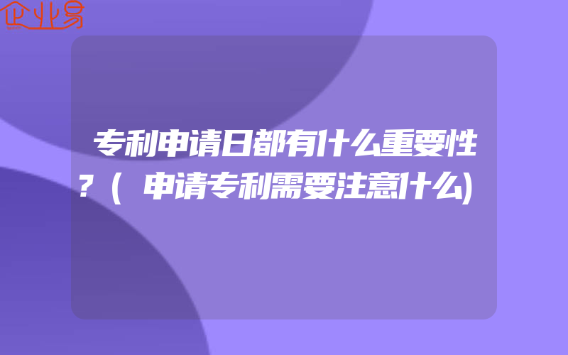 专利申请日都有什么重要性?(申请专利需要注意什么)