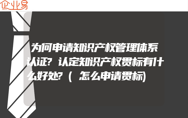 为何申请知识产权管理体系认证?认定知识产权贯标有什么好处?(怎么申请贯标)