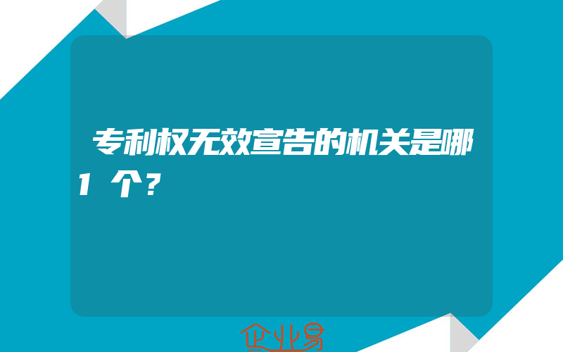 专利权无效宣告的机关是哪1个？