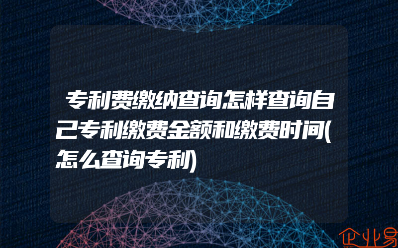 专利费缴纳查询怎样查询自己专利缴费金额和缴费时间(怎么查询专利)