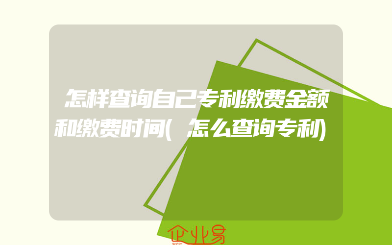 怎样查询自己专利缴费金额和缴费时间(怎么查询专利)