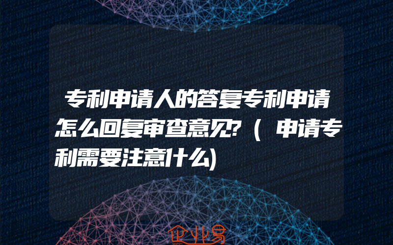 专利申请人的答复专利申请怎么回复审查意见?(申请专利需要注意什么)