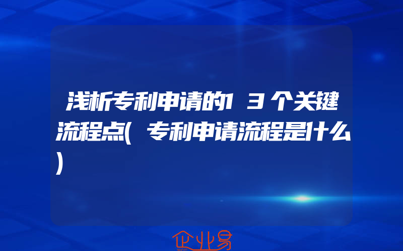 浅析专利申请的13个关键流程点(专利申请流程是什么)