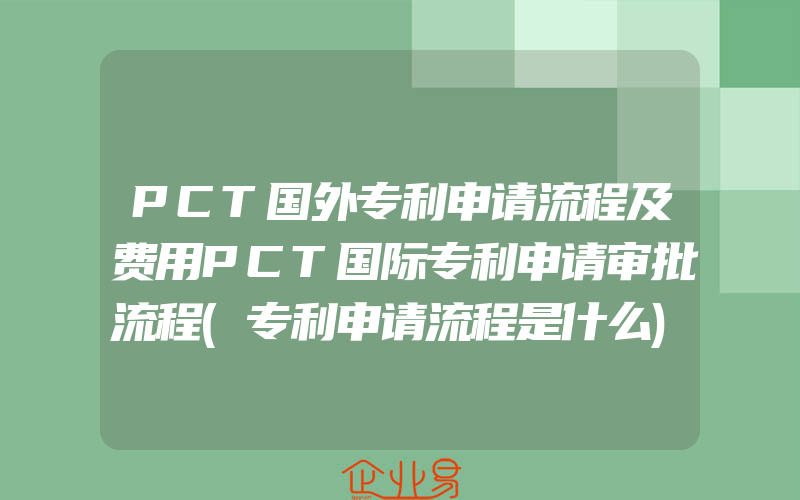 PCT国外专利申请流程及费用PCT国际专利申请审批流程(专利申请流程是什么)