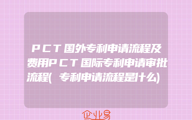 PCT国外专利申请流程及费用PCT国际专利申请审批流程(专利申请流程是什么)