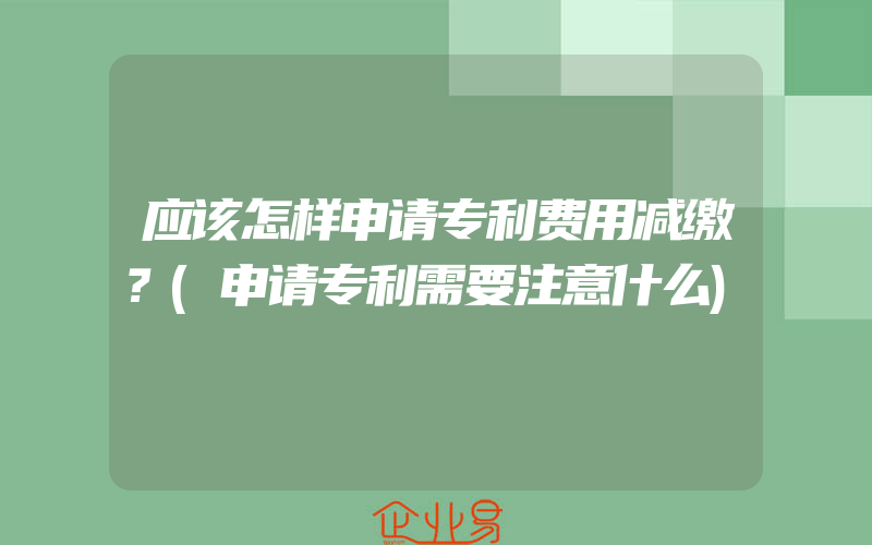 应该怎样申请专利费用减缴？(申请专利需要注意什么)