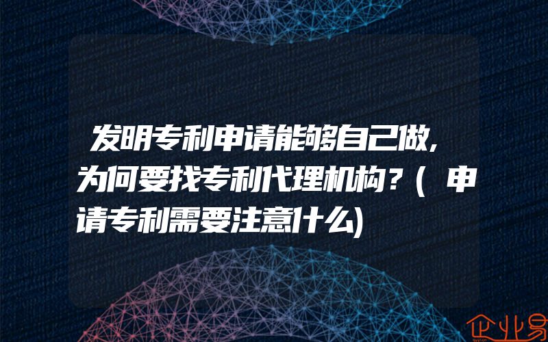 发明专利申请能够自己做,为何要找专利代理机构？(申请专利需要注意什么)