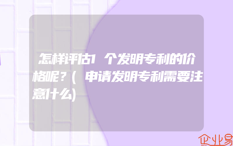 怎样评估1个发明专利的价格呢？(申请发明专利需要注意什么)