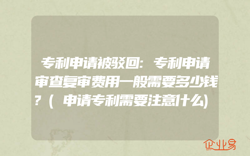 专利申请被驳回:专利申请审查复审费用一般需要多少钱?(申请专利需要注意什么)