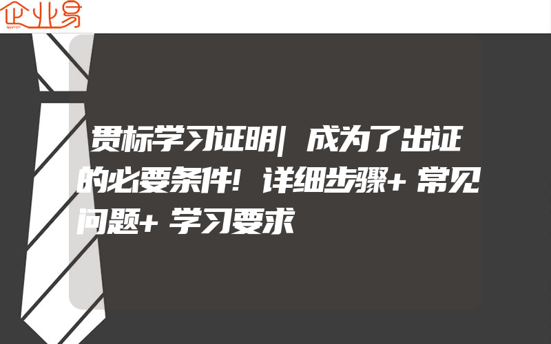 贯标学习证明|成为了出证的必要条件!详细步骤+常见问题+学习要求